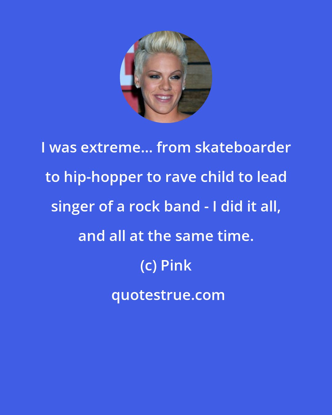 Pink: I was extreme... from skateboarder to hip-hopper to rave child to lead singer of a rock band - I did it all, and all at the same time.