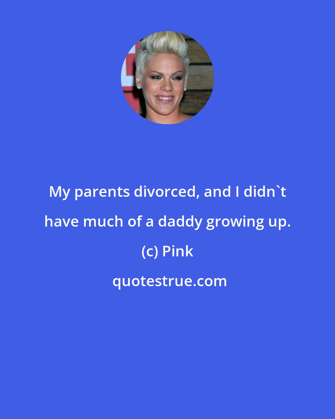 Pink: My parents divorced, and I didn't have much of a daddy growing up.