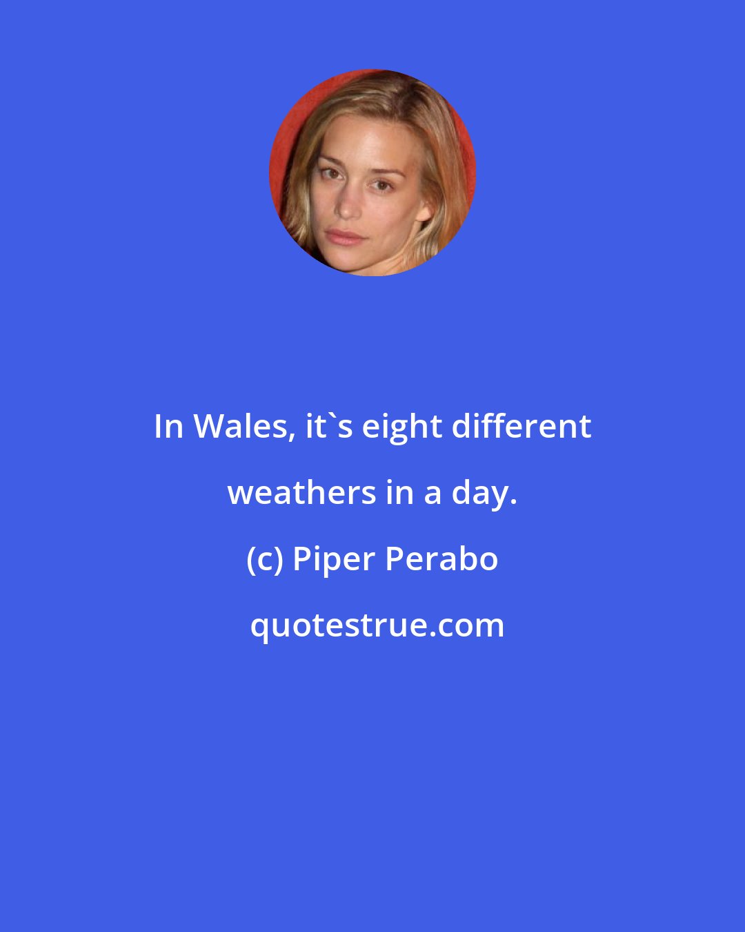 Piper Perabo: In Wales, it's eight different weathers in a day.