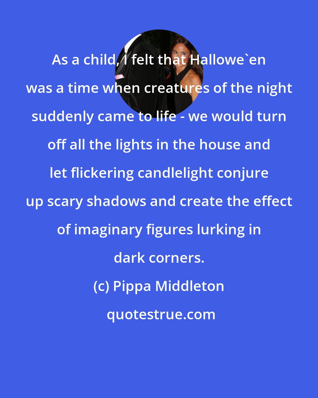 Pippa Middleton: As a child, I felt that Hallowe'en was a time when creatures of the night suddenly came to life - we would turn off all the lights in the house and let flickering candlelight conjure up scary shadows and create the effect of imaginary figures lurking in dark corners.