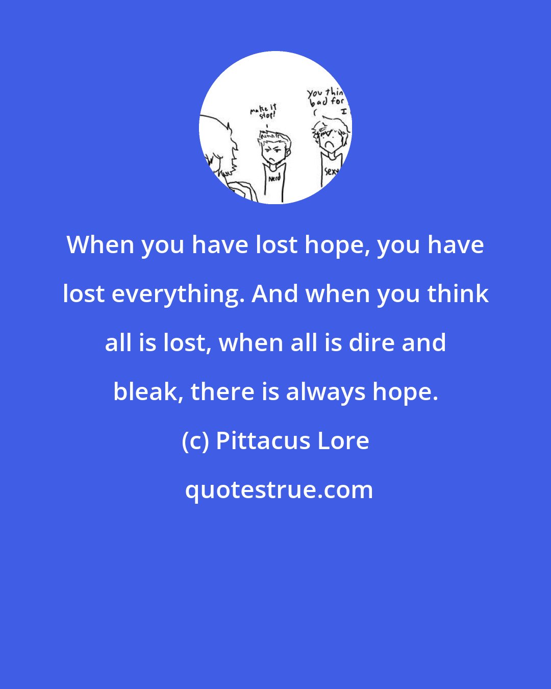 Pittacus Lore: When you have lost hope, you have lost everything. And when you think all is lost, when all is dire and bleak, there is always hope.