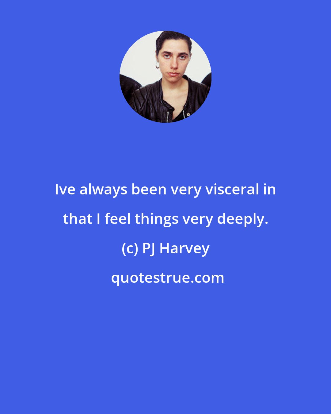 PJ Harvey: Ive always been very visceral in that I feel things very deeply.