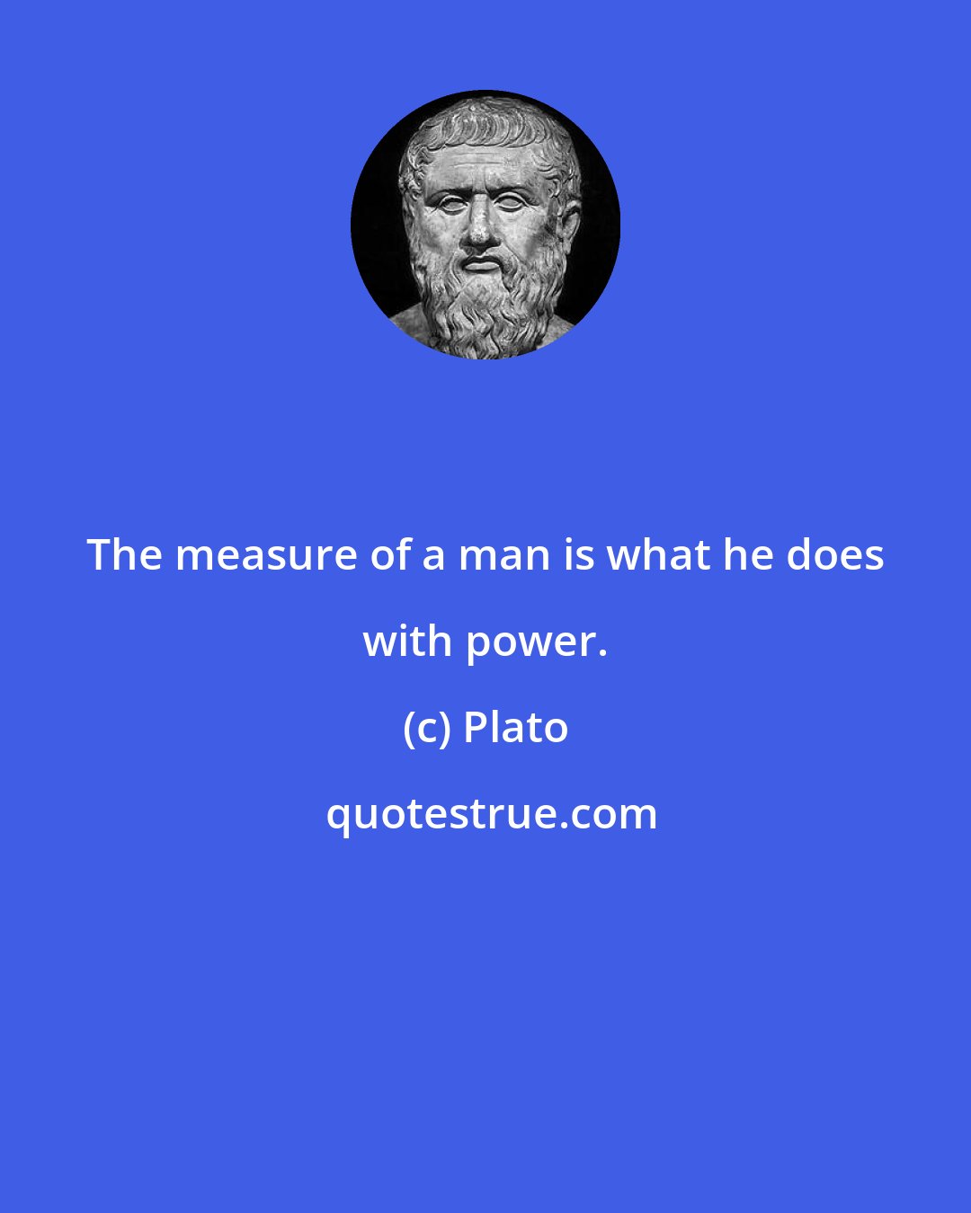 Plato: The measure of a man is what he does with power.