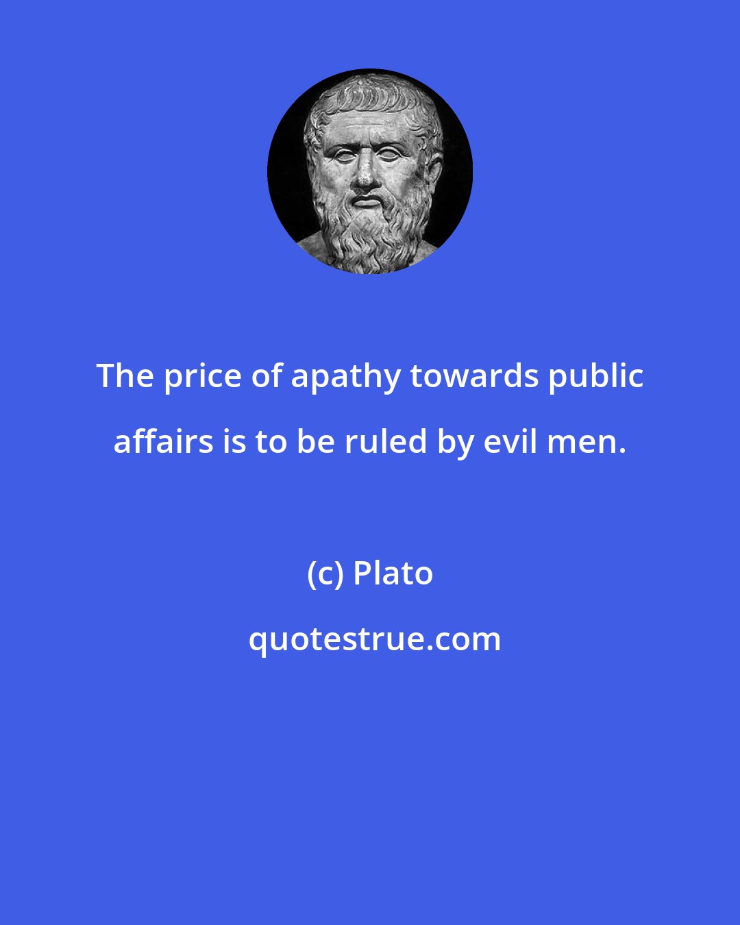 Plato: The price of apathy towards public affairs is to be ruled by evil men.