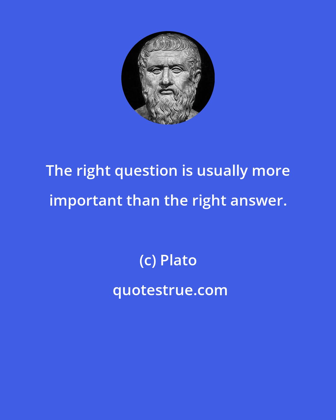 Plato: The right question is usually more important than the right answer.