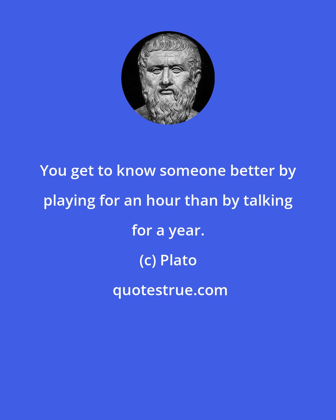 Plato: You get to know someone better by playing for an hour than by talking for a year.