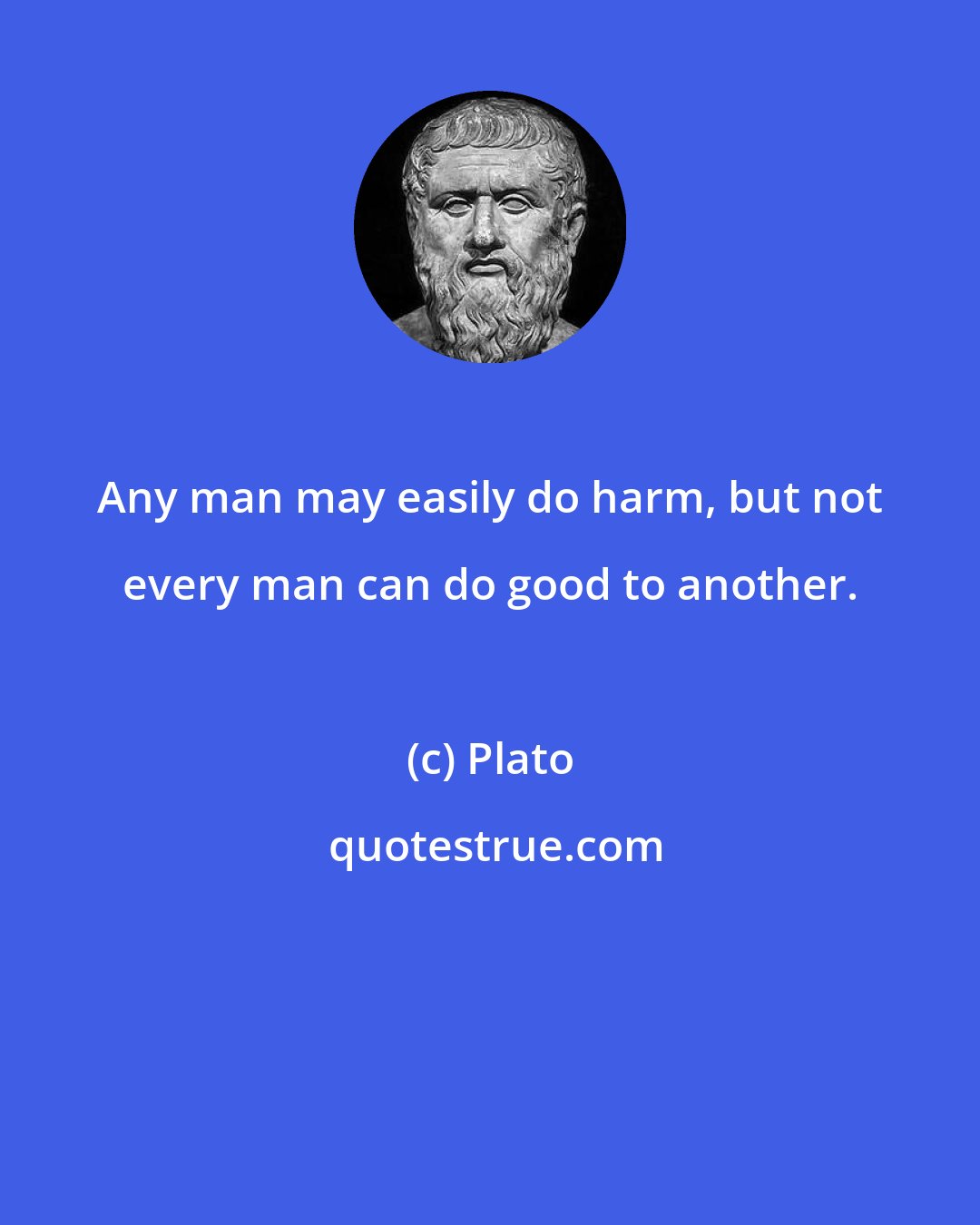 Plato: Any man may easily do harm, but not every man can do good to another.
