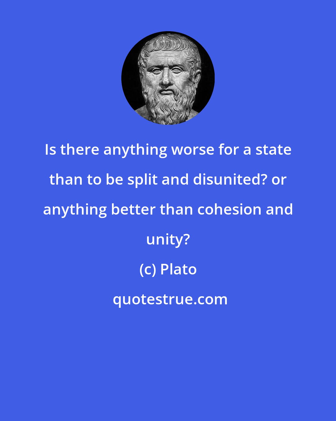 Plato: Is there anything worse for a state than to be split and disunited? or anything better than cohesion and unity?