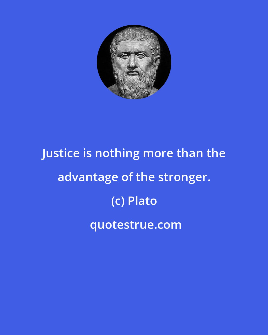 Plato: Justice is nothing more than the advantage of the stronger.