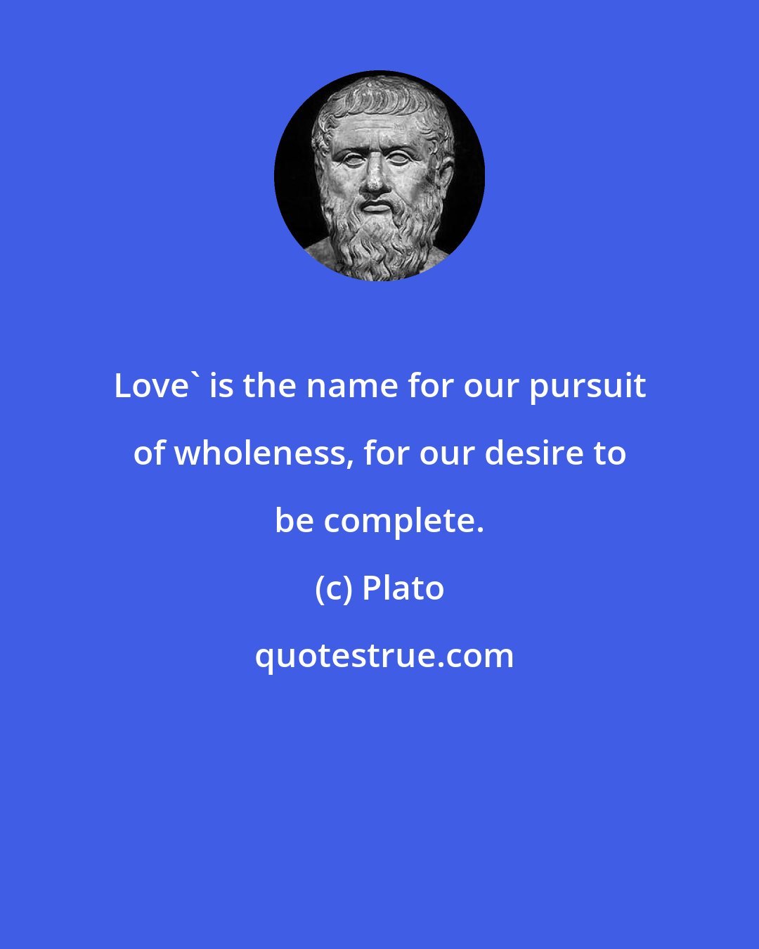 Plato: Love' is the name for our pursuit of wholeness, for our desire to be complete.