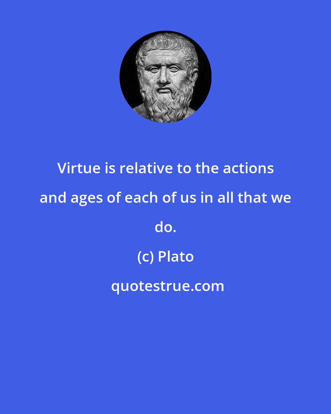 Plato: Virtue is relative to the actions and ages of each of us in all that we do.