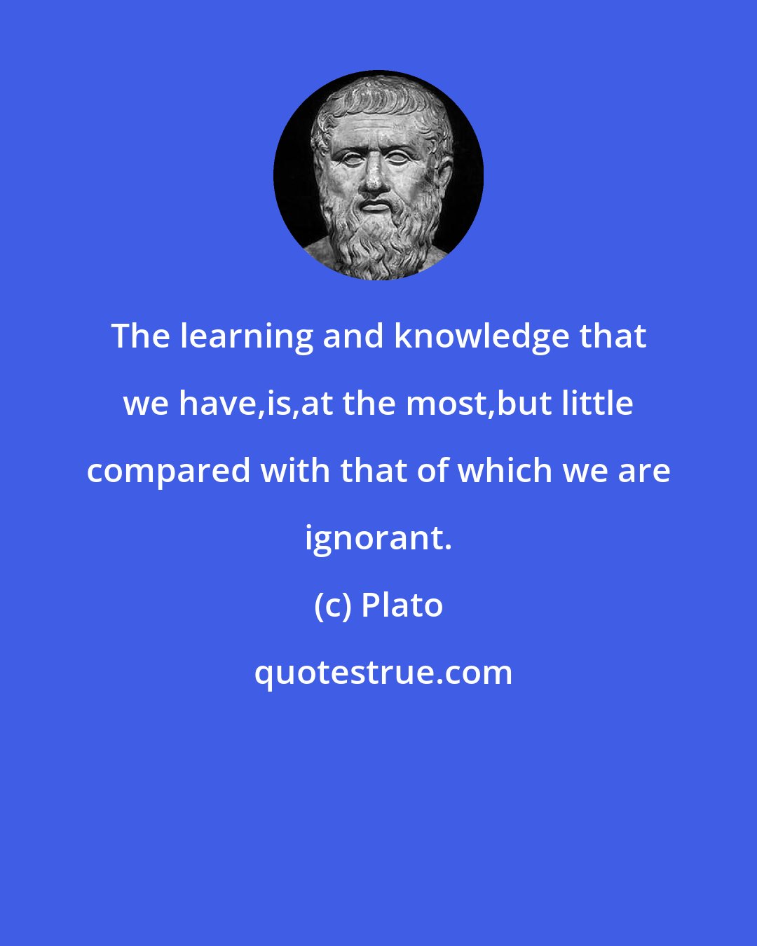Plato: The learning and knowledge that we have,is,at the most,but little compared with that of which we are ignorant.