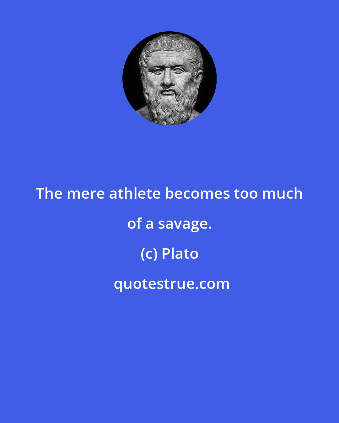 Plato: The mere athlete becomes too much of a savage.