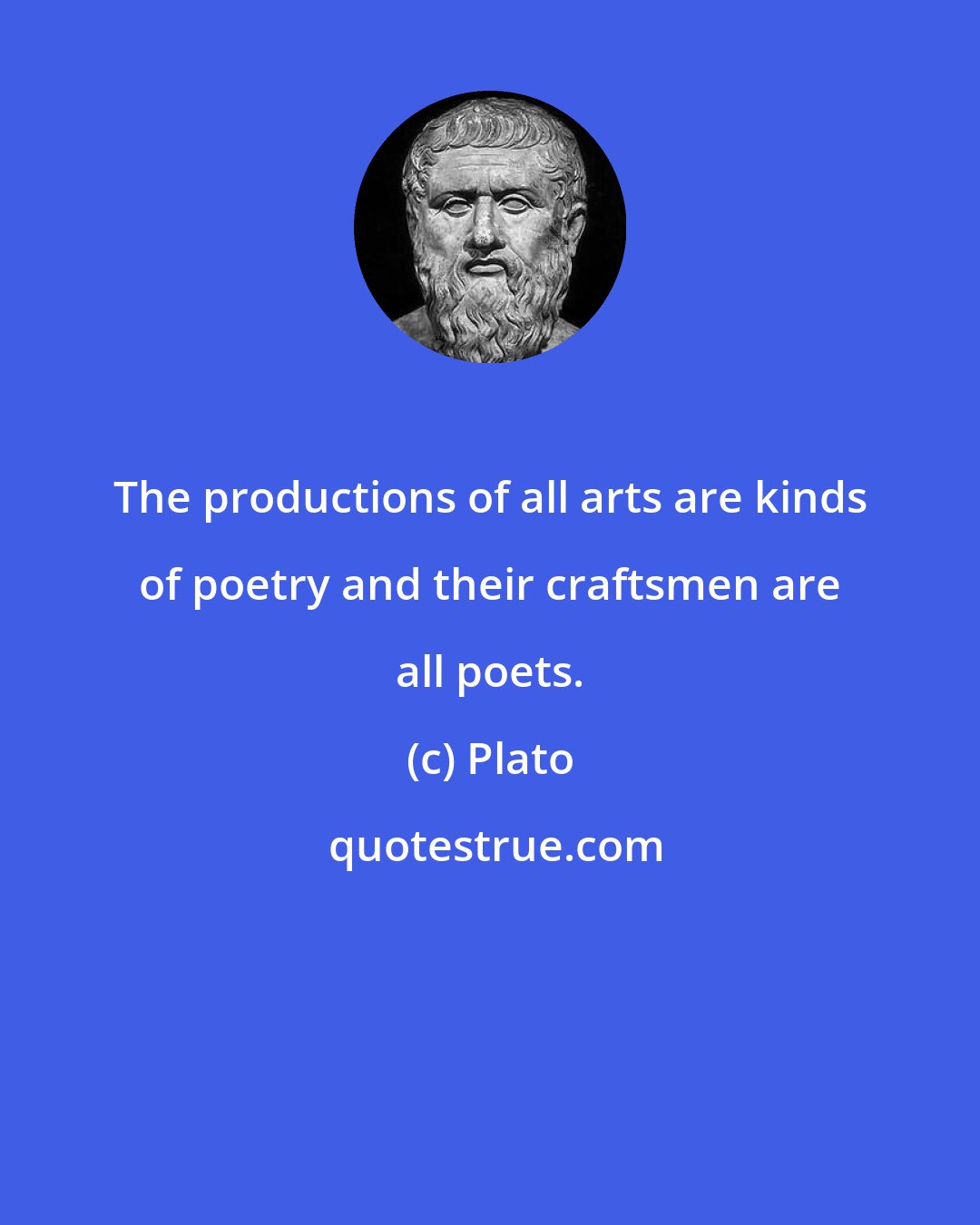 Plato: The productions of all arts are kinds of poetry and their craftsmen are all poets.