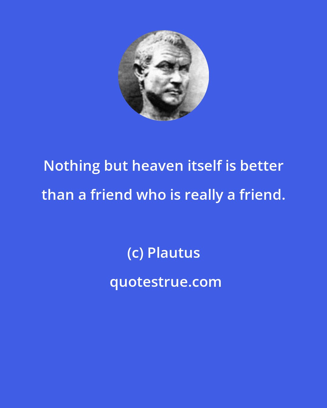 Plautus: Nothing but heaven itself is better than a friend who is really a friend.