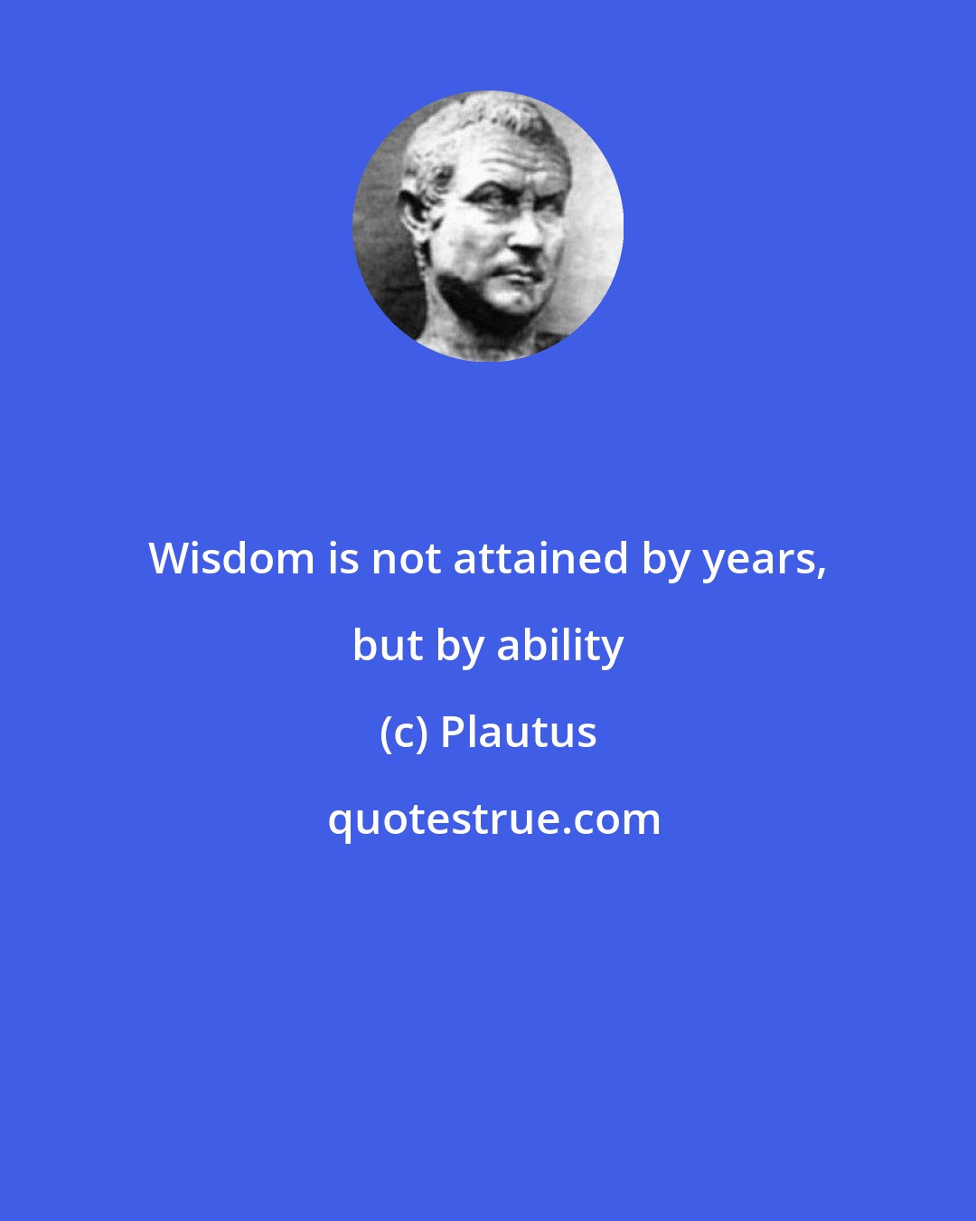 Plautus: Wisdom is not attained by years, but by ability