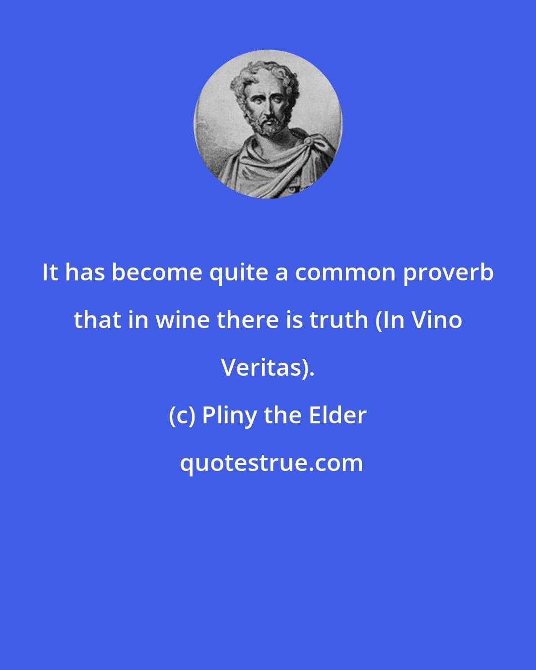 Pliny the Elder: It has become quite a common proverb that in wine there is truth (In Vino Veritas).
