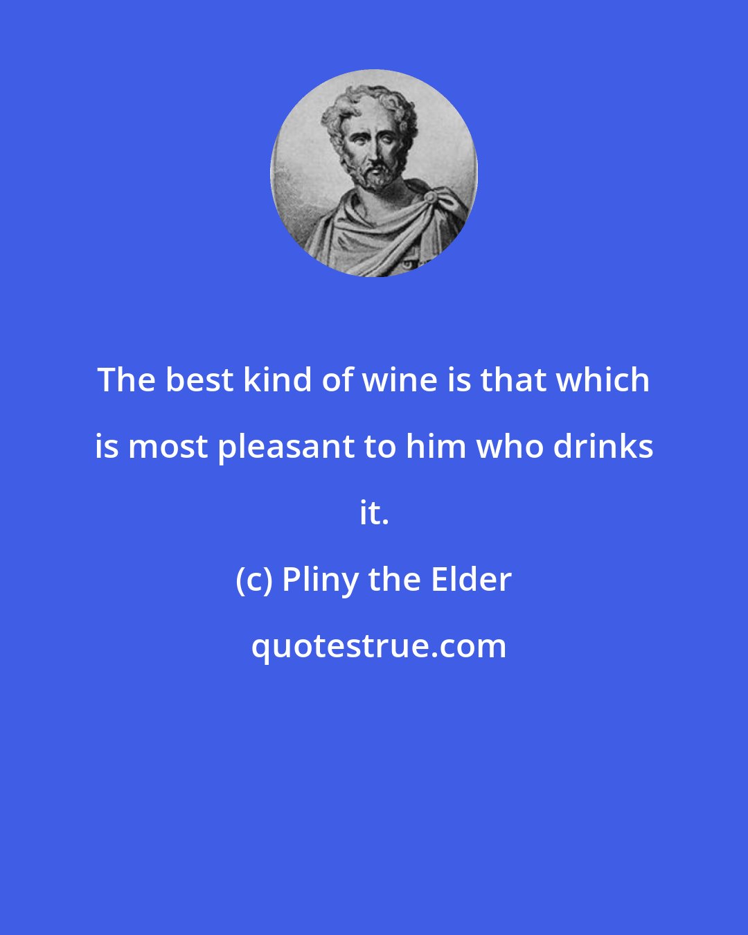 Pliny the Elder: The best kind of wine is that which is most pleasant to him who drinks it.