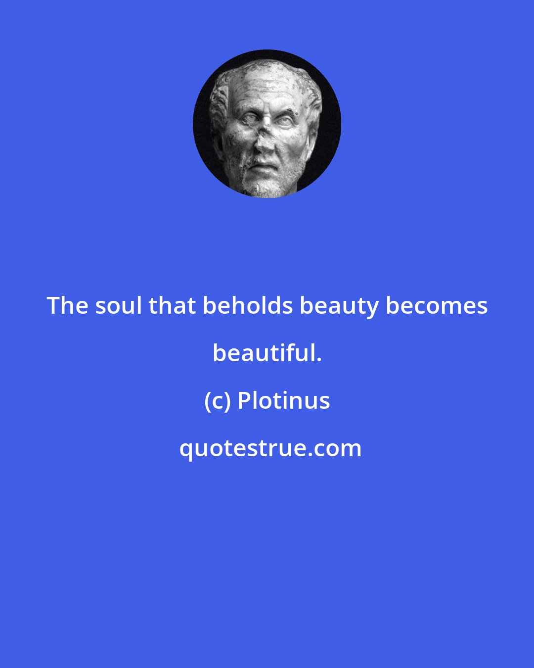 Plotinus: The soul that beholds beauty becomes beautiful.