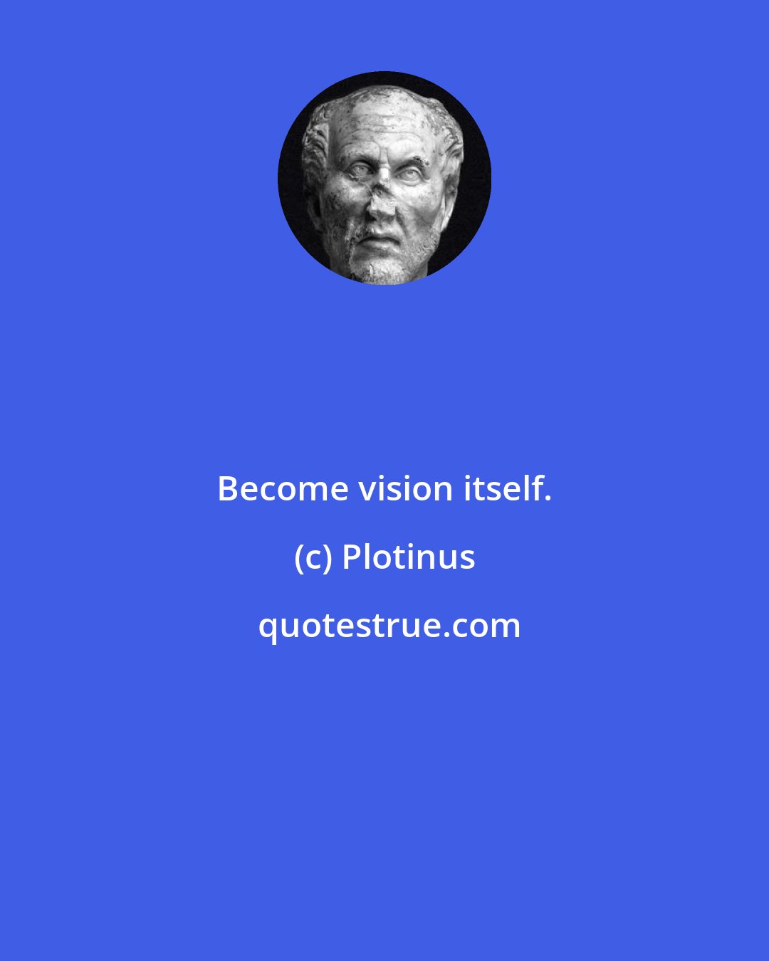 Plotinus: Become vision itself.