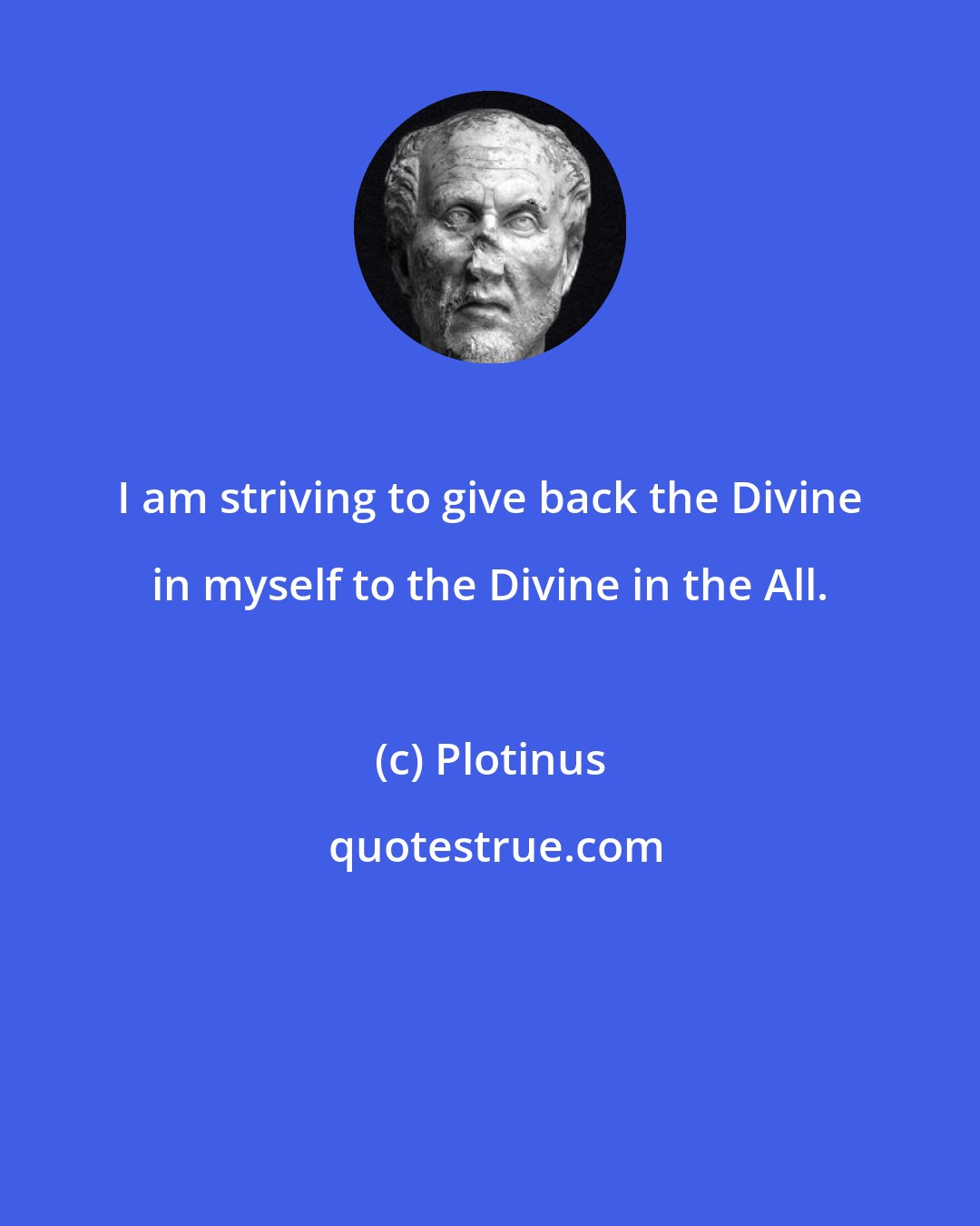 Plotinus: I am striving to give back the Divine in myself to the Divine in the All.