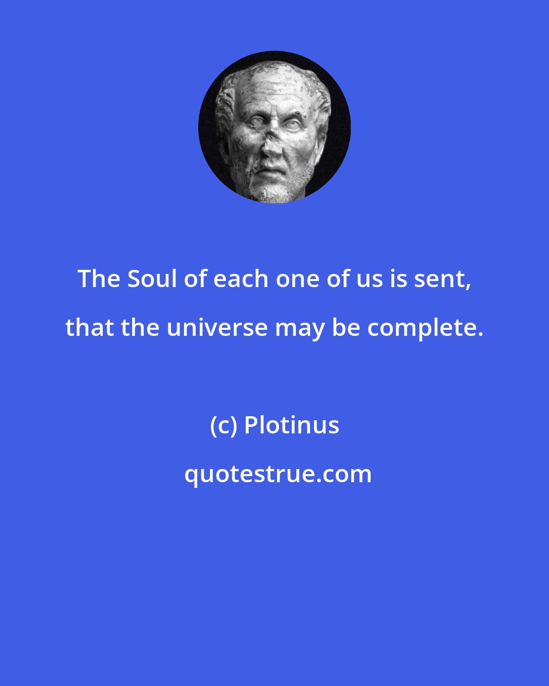 Plotinus: The Soul of each one of us is sent, that the universe may be complete.