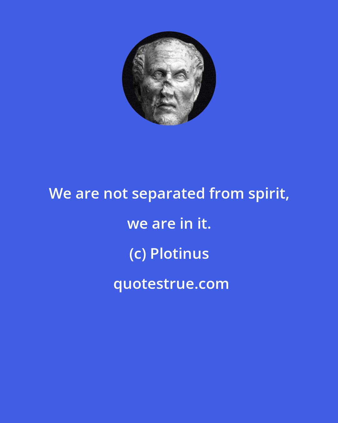 Plotinus: We are not separated from spirit, we are in it.
