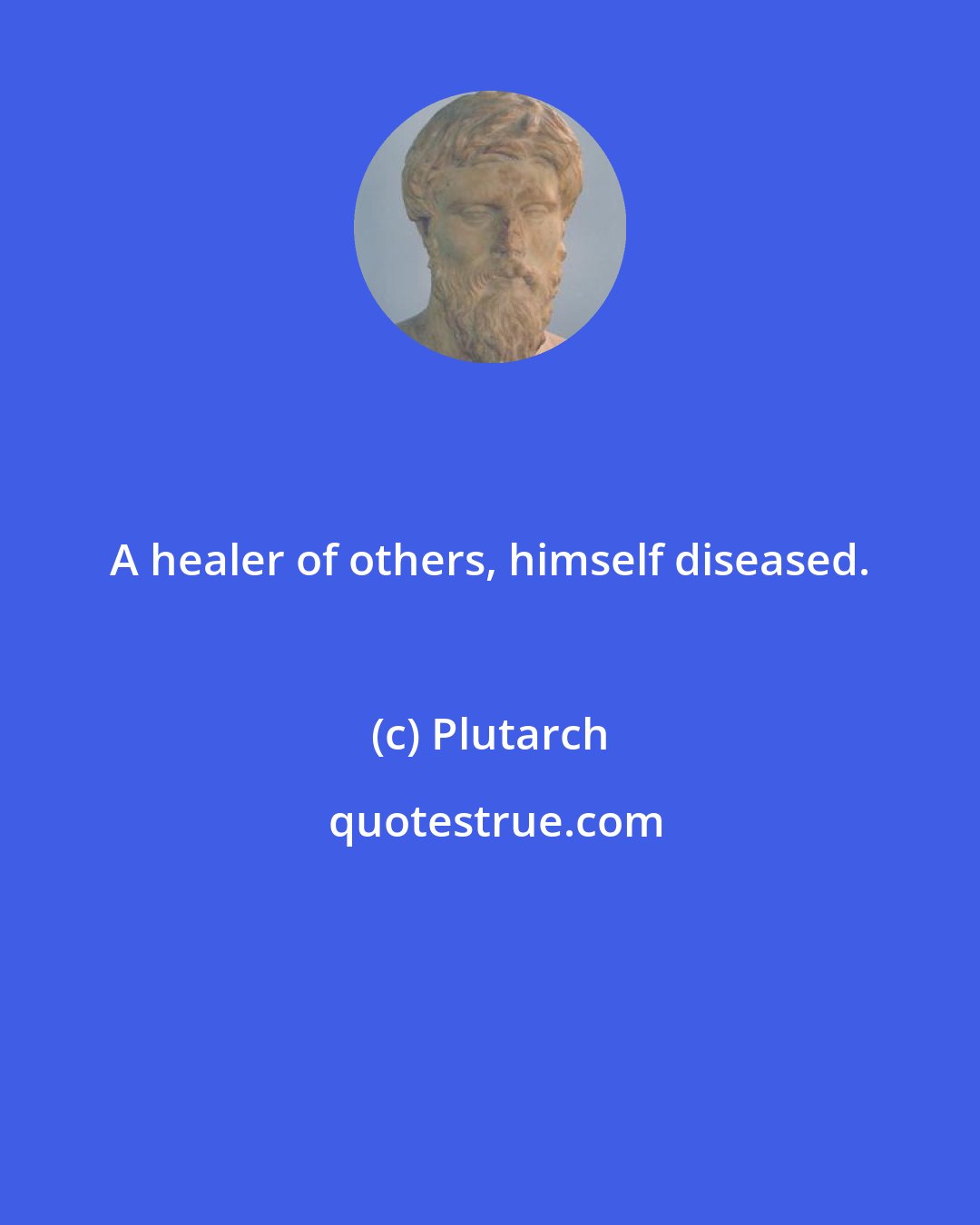 Plutarch: A healer of others, himself diseased.