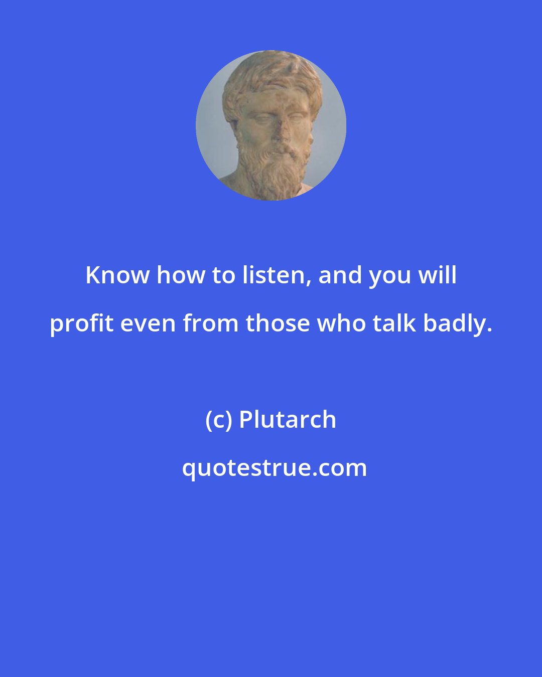 Plutarch: Know how to listen, and you will profit even from those who talk badly.