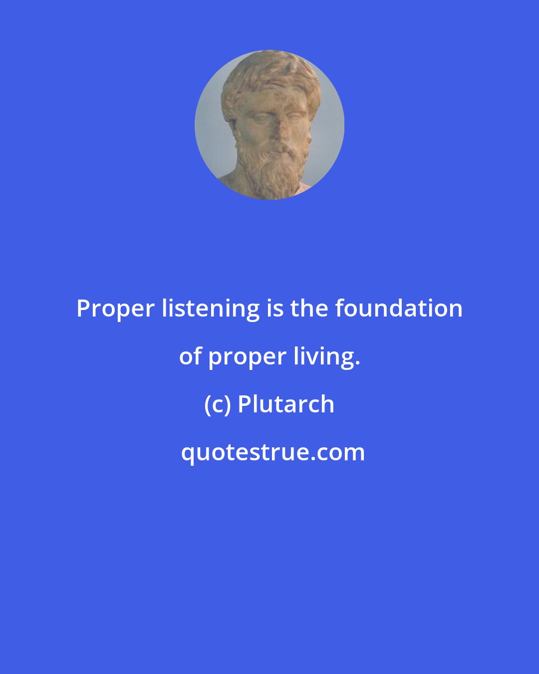 Plutarch: Proper listening is the foundation of proper living.