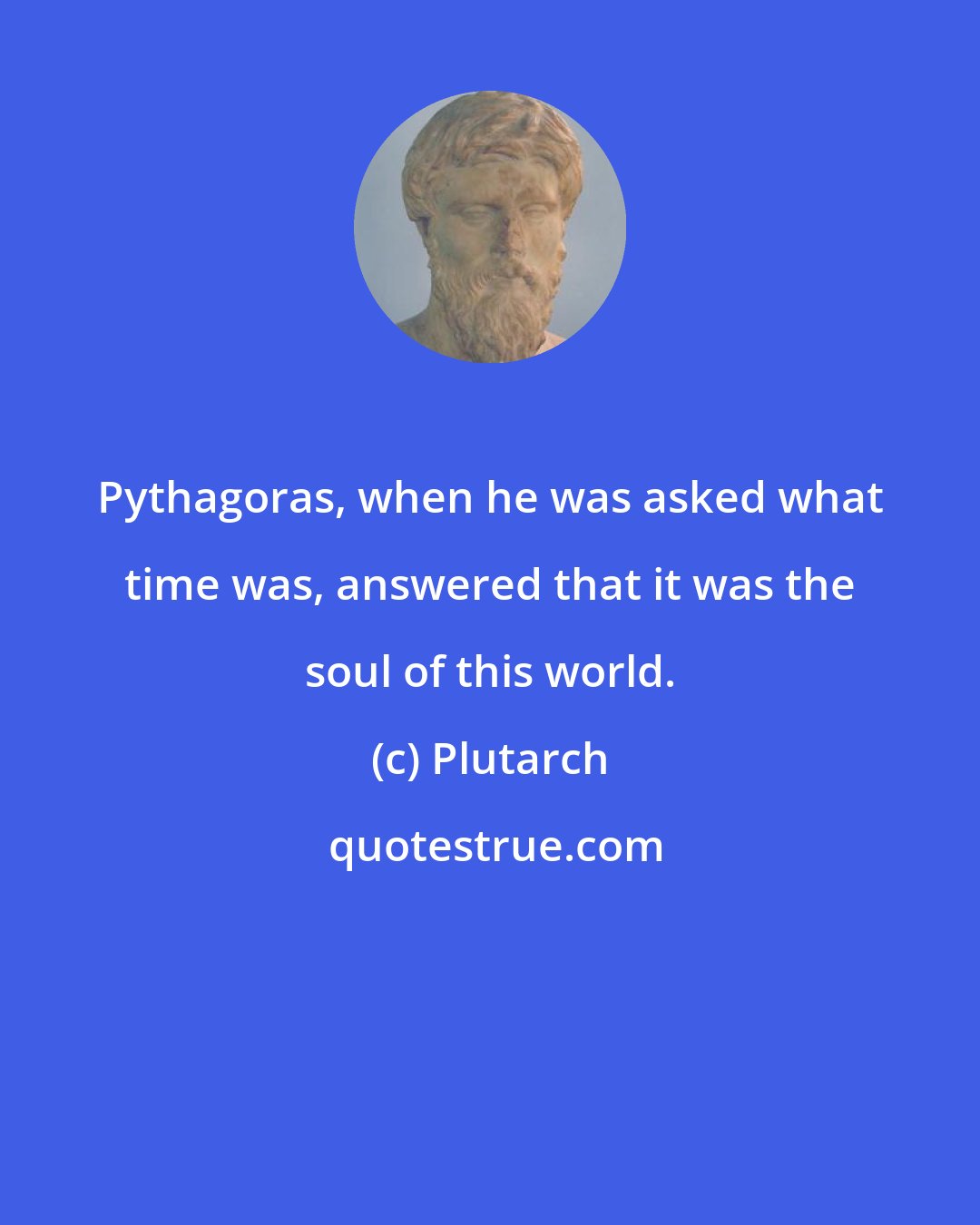 Plutarch: Pythagoras, when he was asked what time was, answered that it was the soul of this world.