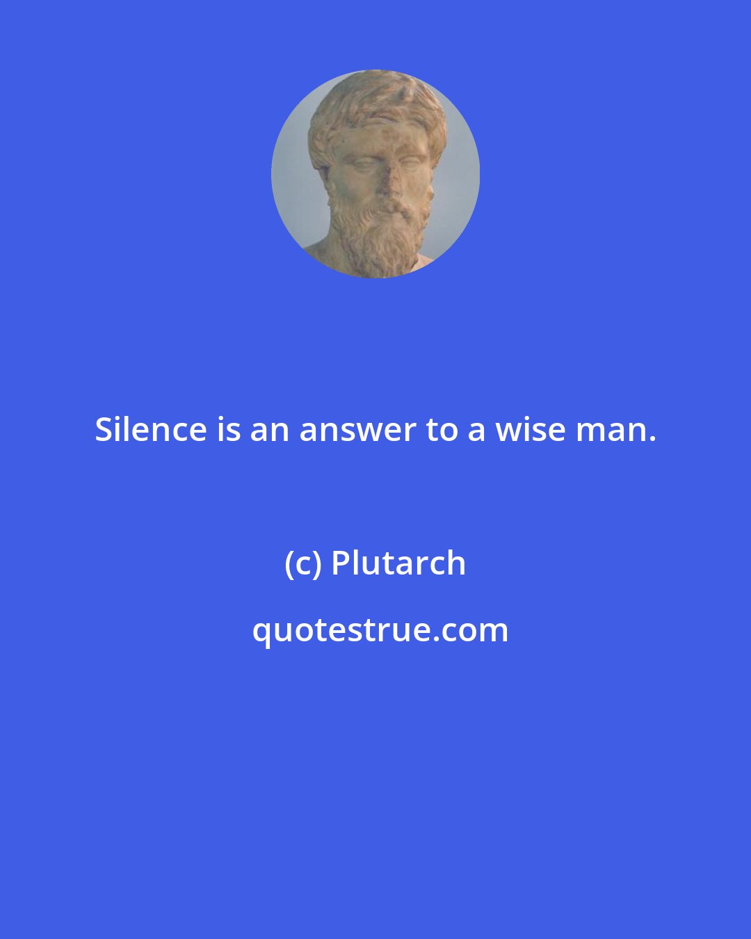 Plutarch: Silence is an answer to a wise man.