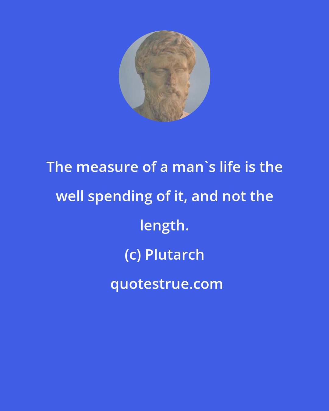 Plutarch: The measure of a man's life is the well spending of it, and not the length.