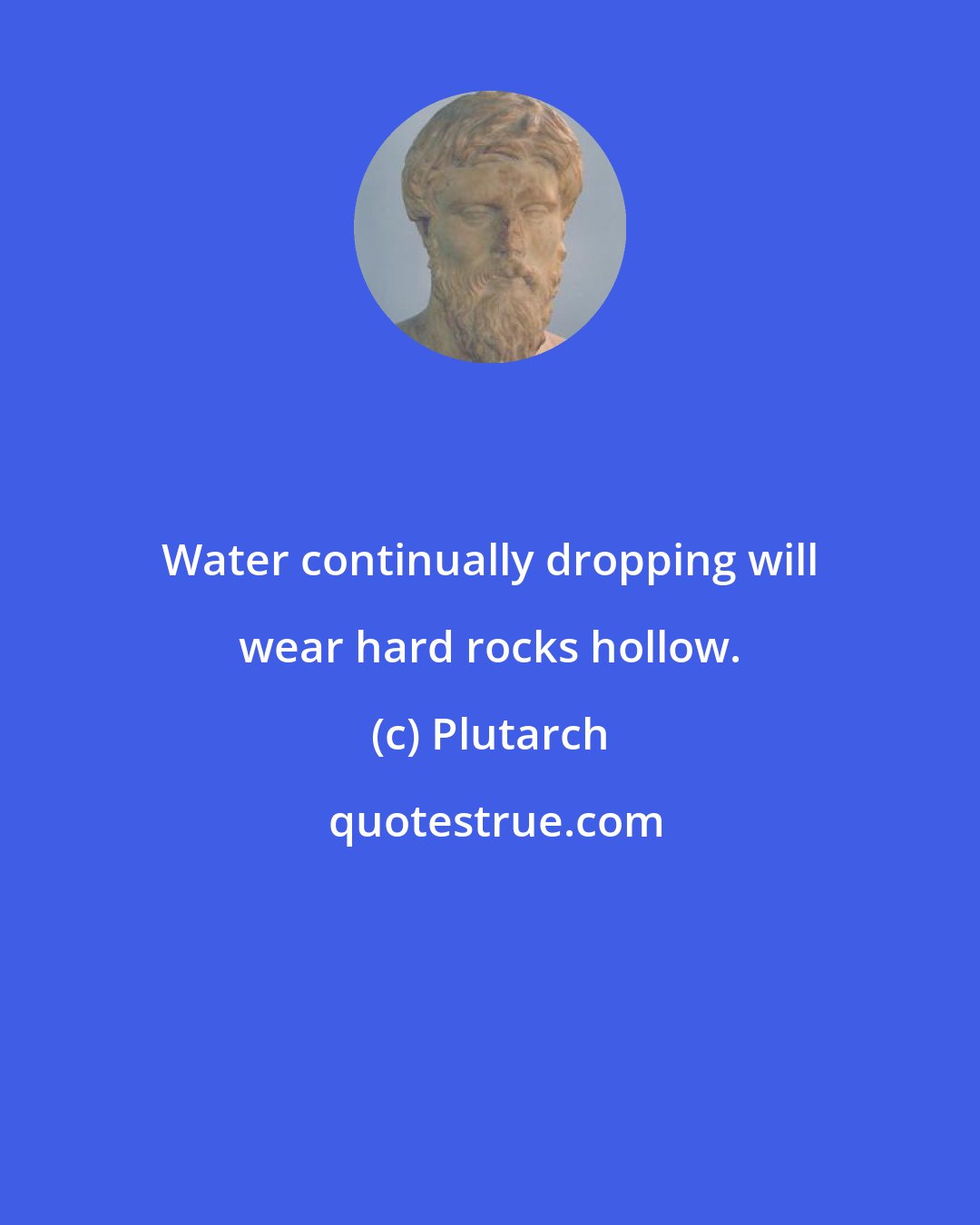 Plutarch: Water continually dropping will wear hard rocks hollow.