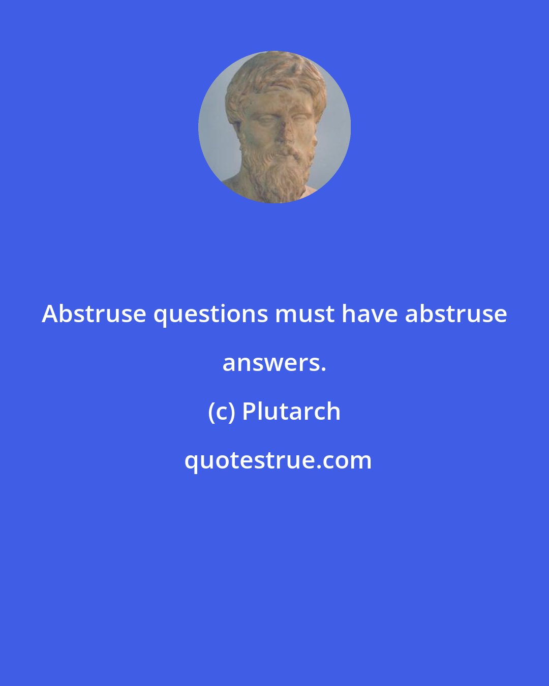 Plutarch: Abstruse questions must have abstruse answers.