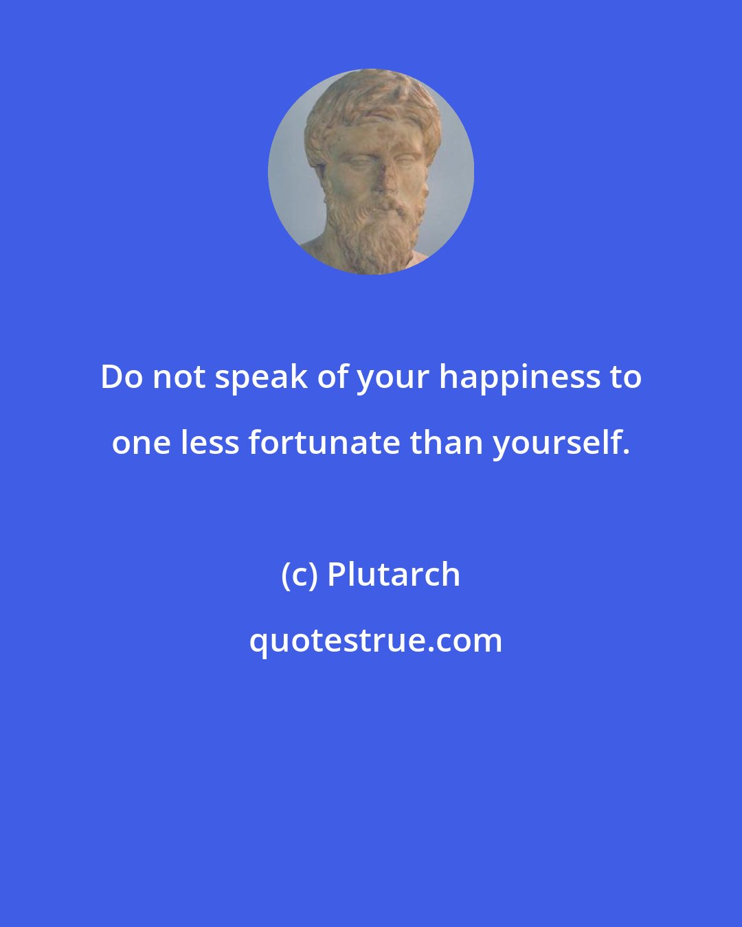 Plutarch: Do not speak of your happiness to one less fortunate than yourself.