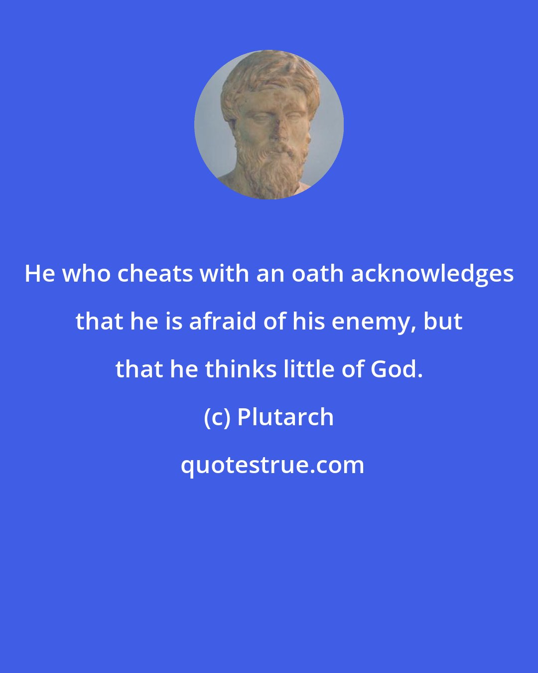 Plutarch: He who cheats with an oath acknowledges that he is afraid of his enemy, but that he thinks little of God.