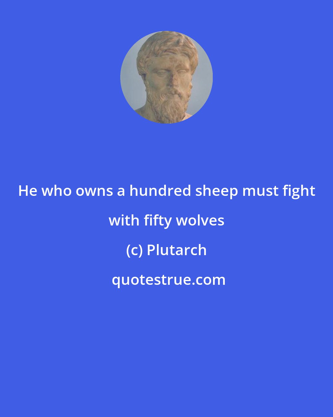 Plutarch: He who owns a hundred sheep must fight with fifty wolves