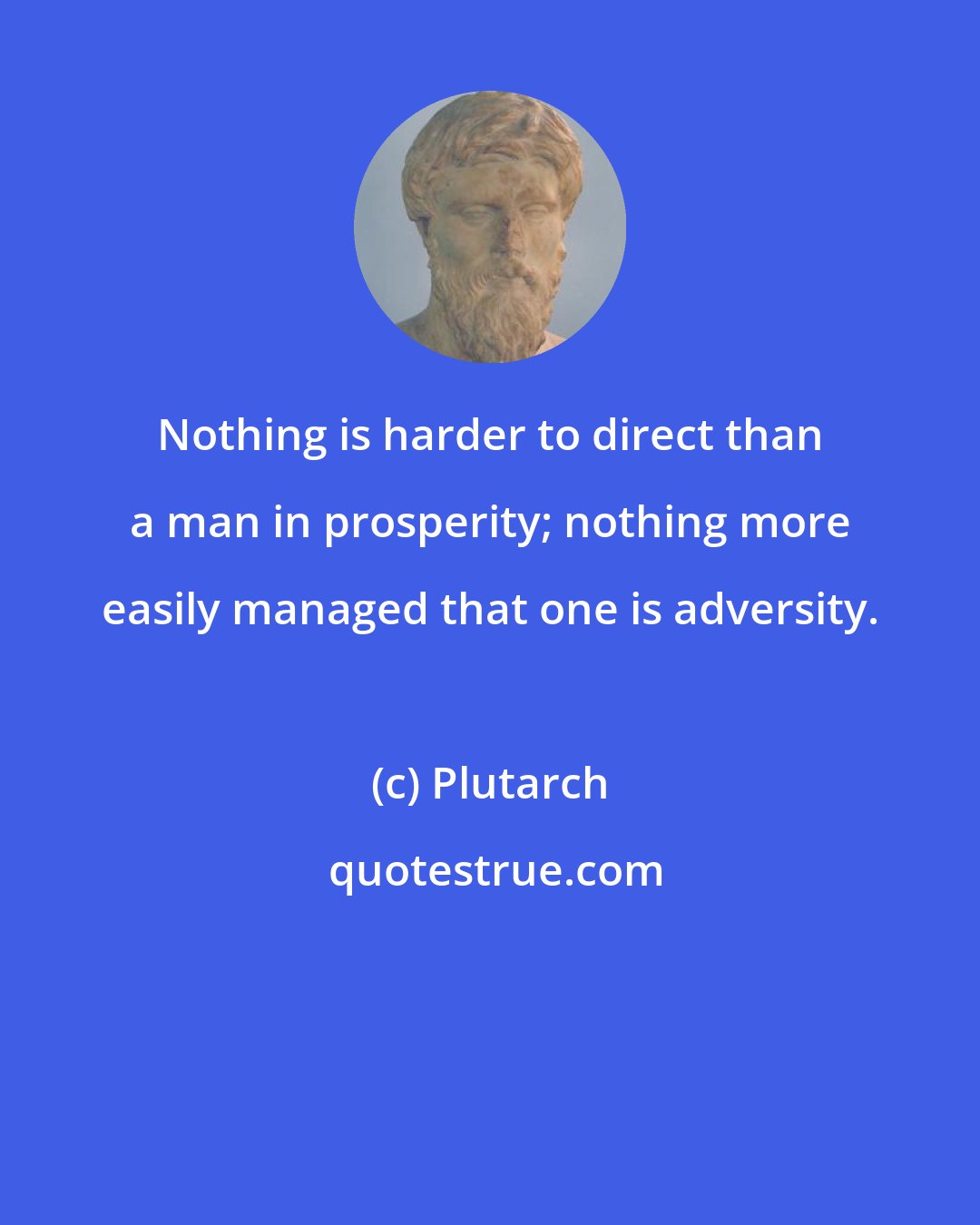 Plutarch: Nothing is harder to direct than a man in prosperity; nothing more easily managed that one is adversity.