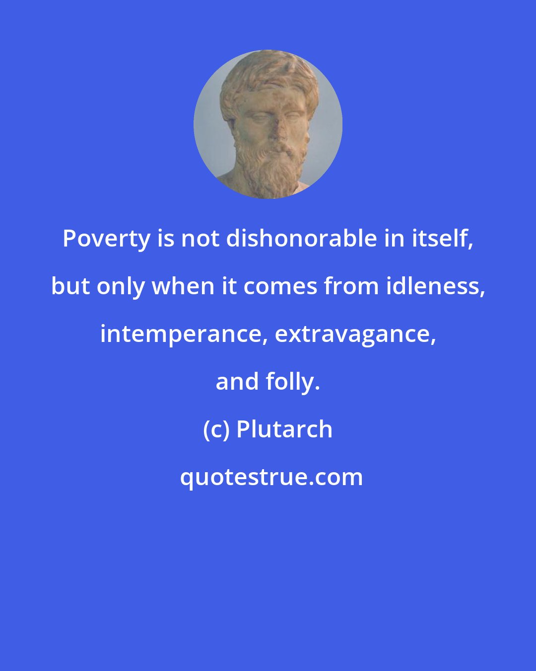 Plutarch: Poverty is not dishonorable in itself, but only when it comes from idleness, intemperance, extravagance, and folly.