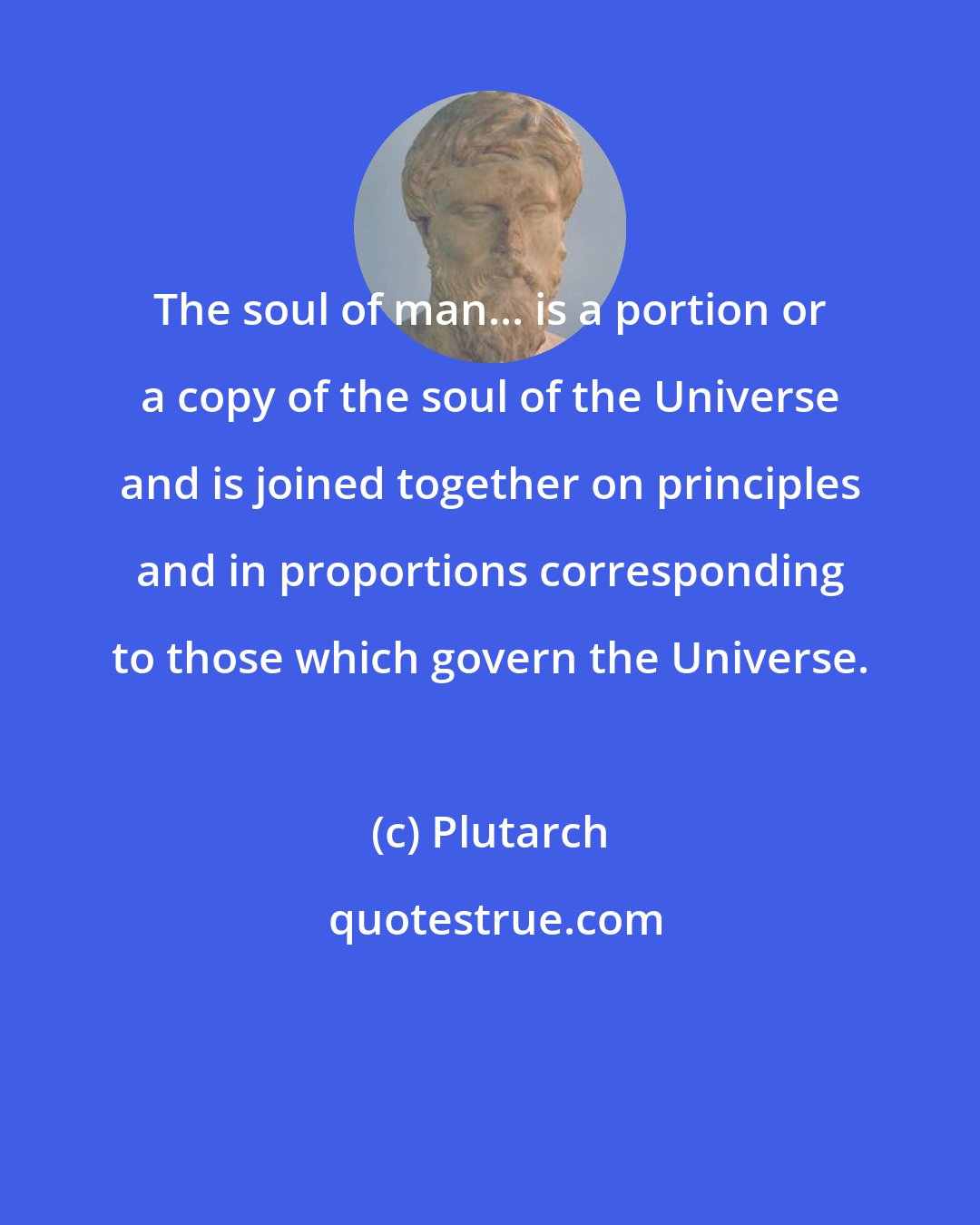 Plutarch: The soul of man... is a portion or a copy of the soul of the Universe and is joined together on principles and in proportions corresponding to those which govern the Universe.