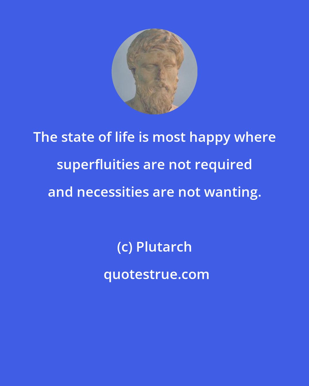 Plutarch: The state of life is most happy where superfluities are not required and necessities are not wanting.