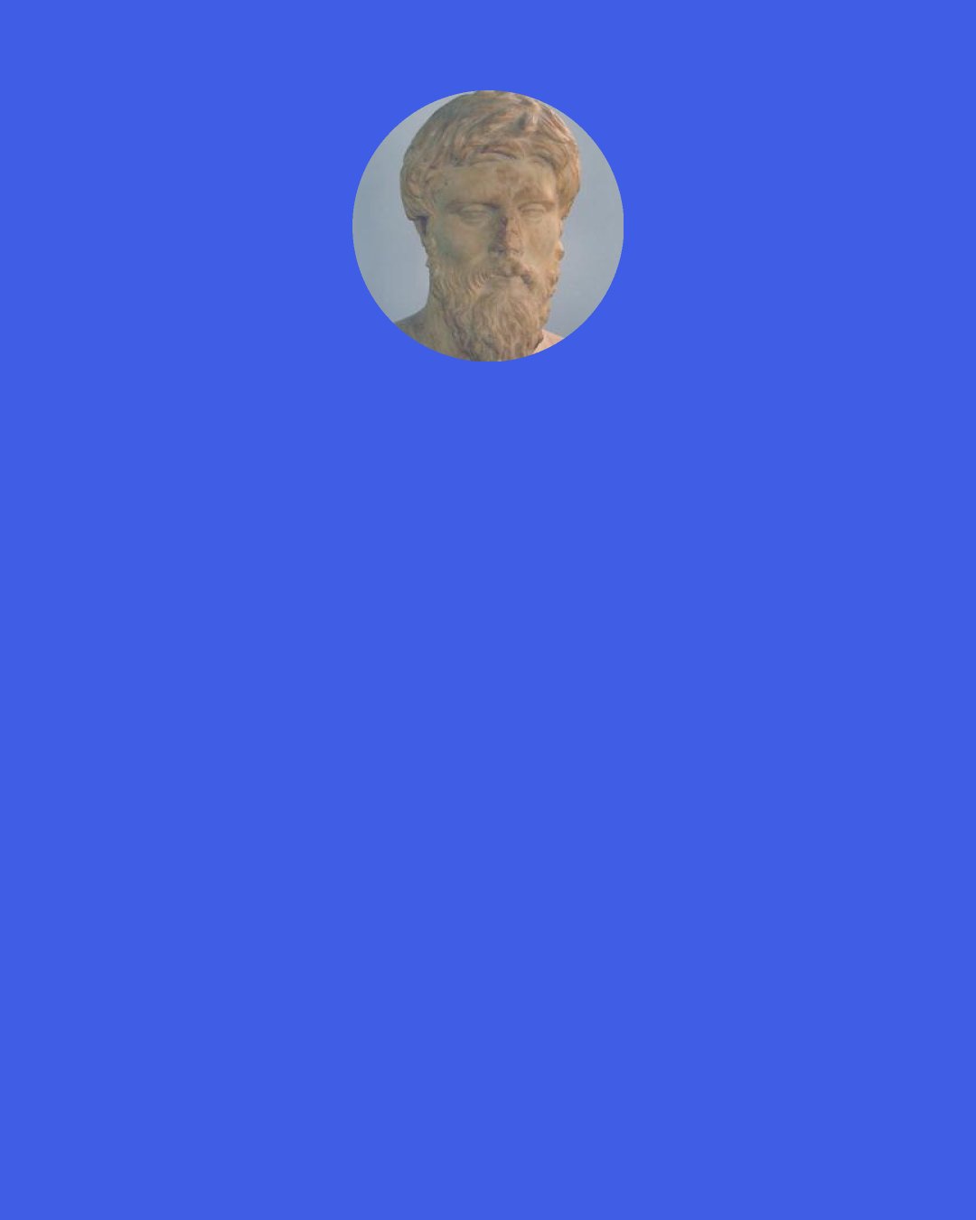 Plutarch: Themistocles being asked whether he would rather be Achilles or Homer, said, "Which would you rather be, a conqueror in the Olympic games, or the crier that proclaims who are conquerors?