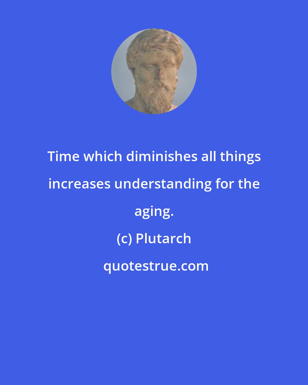 Plutarch: Time which diminishes all things increases understanding for the aging.