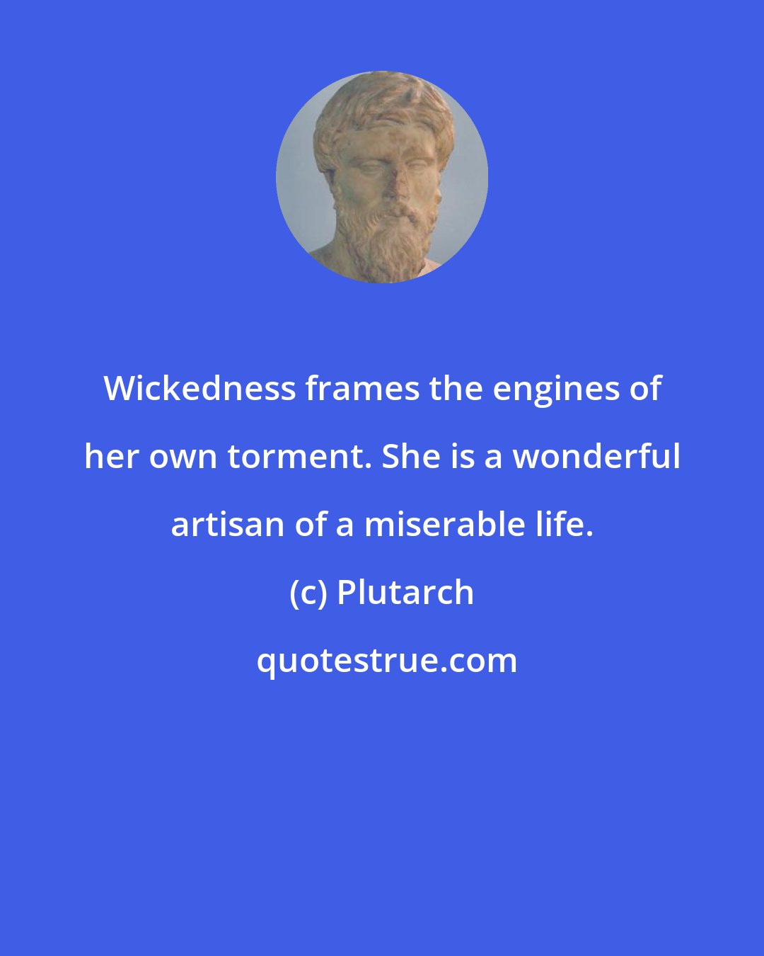 Plutarch: Wickedness frames the engines of her own torment. She is a wonderful artisan of a miserable life.