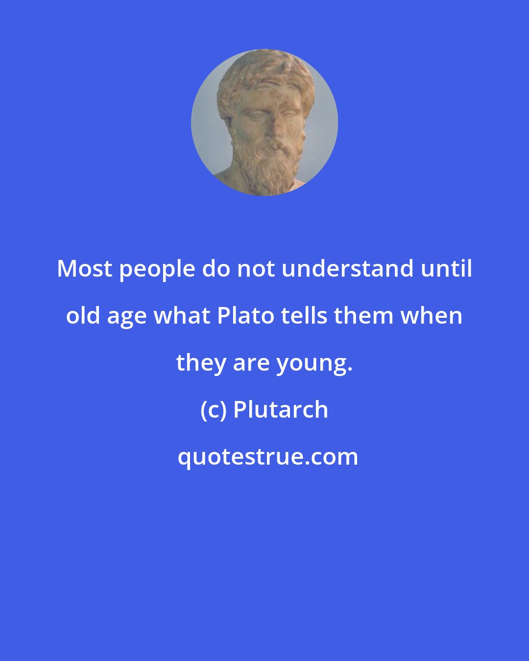 Plutarch: Most people do not understand until old age what Plato tells them when they are young.