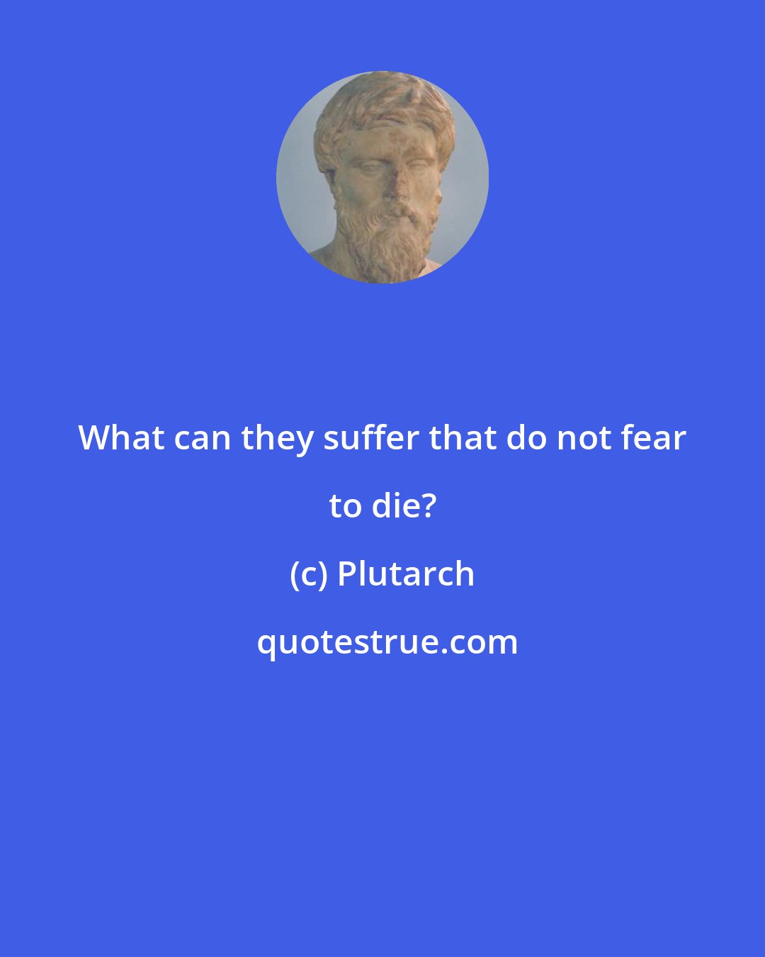 Plutarch: What can they suffer that do not fear to die?