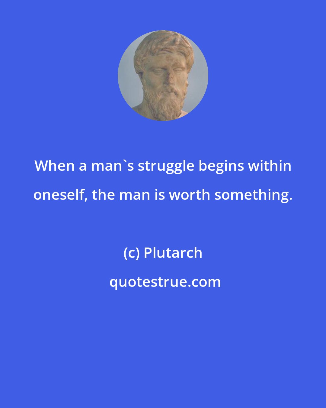 Plutarch: When a man's struggle begins within oneself, the man is worth something.