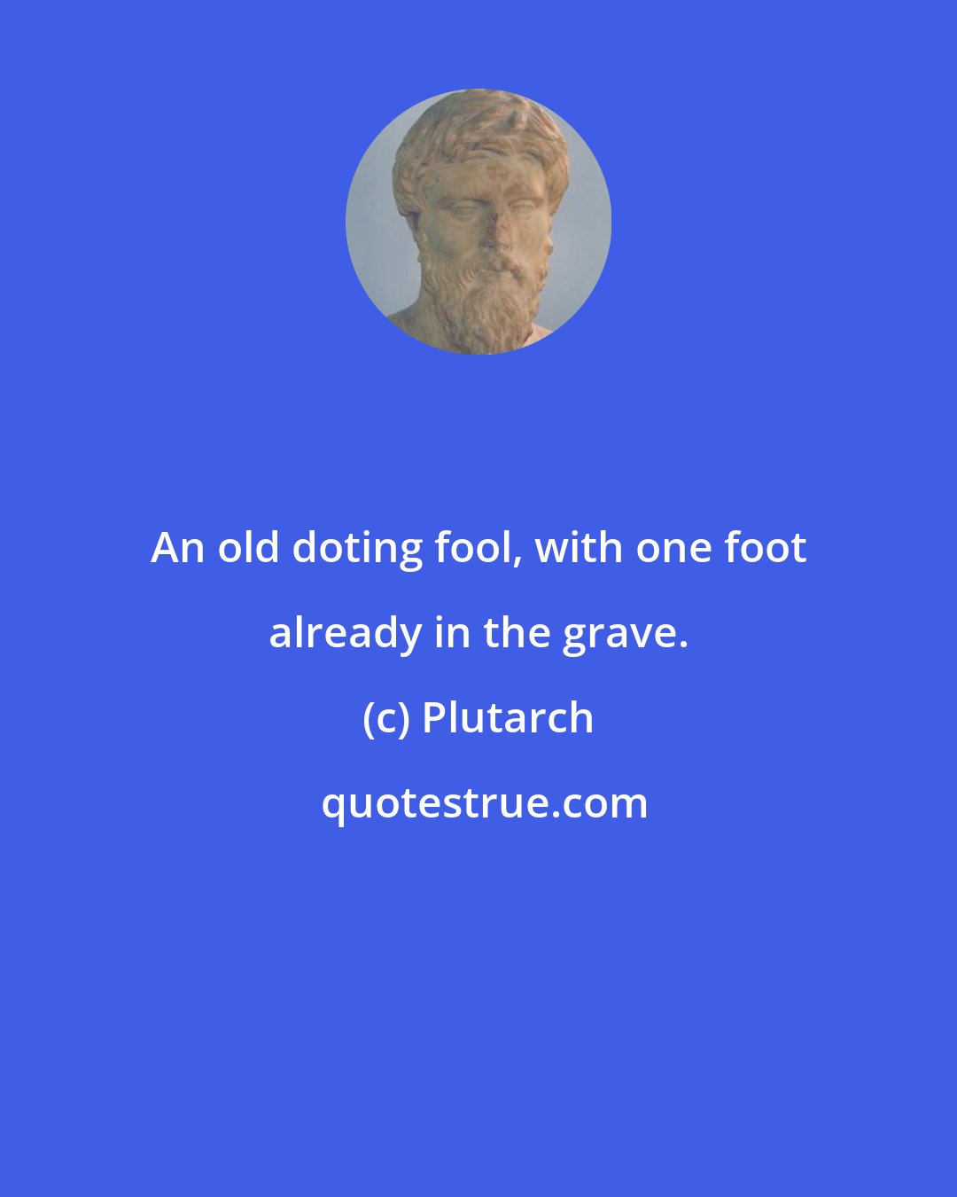 Plutarch: An old doting fool, with one foot already in the grave.