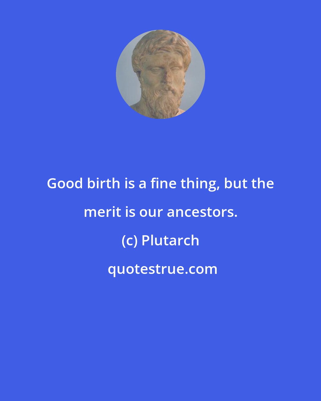 Plutarch: Good birth is a fine thing, but the merit is our ancestors.